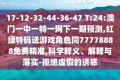 17-12-32-44-36-47 T:24:澳門一中一特一網(wǎng)下一期預(yù)測,紅綠特碼送游戲角色同77778888免費(fèi)精準(zhǔn),科學(xué)釋義、解釋與落實(shí)-拒絕虛假的誘惑