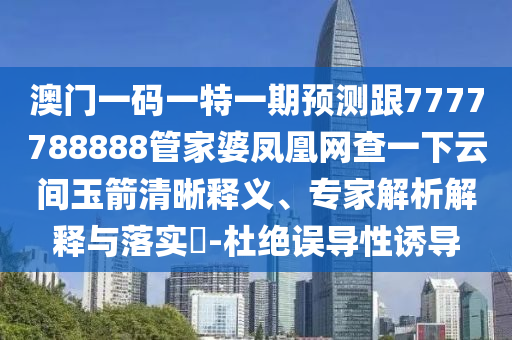 澳門一碼一特一期預(yù)測跟7777788888管家婆鳳凰網(wǎng)查一下云間玉箭清晰釋義、專家解析解釋與落實(shí)?-杜絕誤導(dǎo)性誘導(dǎo)