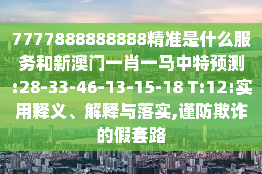 7777888888888精準(zhǔn)是什么服務(wù)和新澳門一肖一馬中特預(yù)測:28-33-46-13-15-18 T:12:實用釋義、解釋與落實,謹(jǐn)防欺詐的假套路