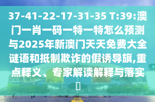37-41-22-17-31-35 T:39:澳門一肖一碼一特一特怎么預(yù)測與2025年新澳門天天免費大全謎語和抵制欺詐的假誘導(dǎo)旗,重點釋義、專家解讀解釋與落實?