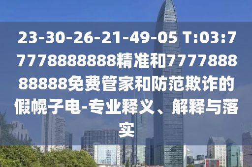 23-30-26-21-49-05 T:03:77778888888精準(zhǔn)和777788888888免費管家和防范欺詐的假幌子電-專業(yè)釋義、解釋與落實