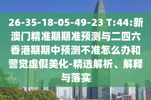 26-35-18-05-49-23 T:44:新澳門精準(zhǔn)期期準(zhǔn)預(yù)測(cè)與二四六香港期期中預(yù)測(cè)不準(zhǔn)怎么辦和警覺虛假美化-精選解析、解釋與落實(shí)