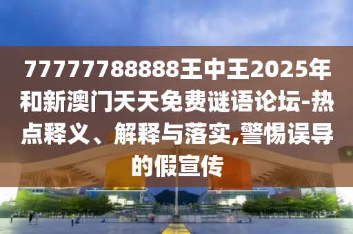 77777788888王中王2025年和新澳門天天免費(fèi)謎語論壇-熱點(diǎn)釋義、解釋與落實(shí),警惕誤導(dǎo)的假宣傳