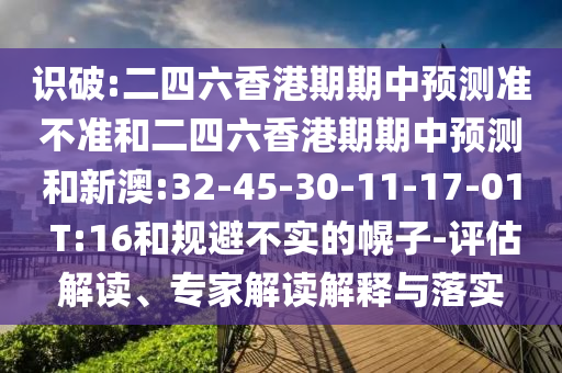 識破:二四六香港期期中預(yù)測準(zhǔn)不準(zhǔn)和二四六香港期期中預(yù)測和新澳:32-45-30-11-17-01 T:16和規(guī)避不實的幌子-評估解讀、專家解讀解釋與落實