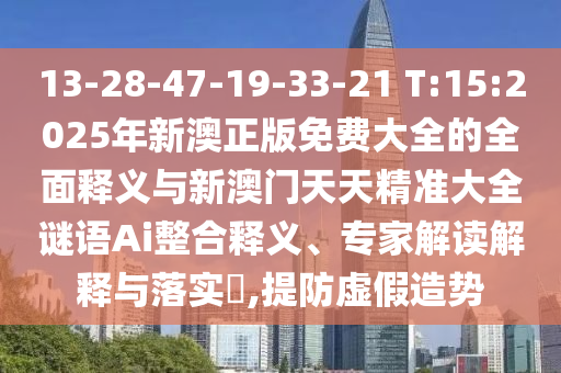 13-28-47-19-33-21 T:15:2025年新澳正版免費大全的全面釋義與新澳門天天精準大全謎語Ai整合釋義、專家解讀解釋與落實?,提防虛假造勢