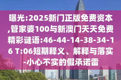 曝光:2025新門(mén)正版免費(fèi)資本,管家婆100與新澳門(mén)天天免費(fèi)精彩謎語(yǔ):46-44-14-38-34-16 T:06短期釋義、解釋與落實(shí)-小心不實(shí)的假承諾雷