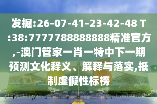 發(fā)掘:26-07-41-23-42-48 T:38:7777788888888精準官方,-澳門管家一肖一特中下一期預測文化釋義、解釋與落實,抵制虛假性標榜