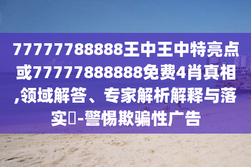 77777788888王中王中特亮點(diǎn)或77777888888免費(fèi)4肖真相,領(lǐng)域解答、專家解析解釋與落實(shí)?-警惕欺騙性廣告