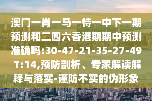 澳門一肖一馬一恃一中下一期預(yù)測和二四六香港期期中預(yù)測準(zhǔn)確嗎:30-47-21-35-27-49 T:14,預(yù)防剖析、專家解讀解釋與落實-謹防不實的偽形象