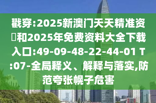 戳穿:2025新澳門天天精準(zhǔn)資枓和2025年免費資料大全下載入口:49-09-48-22-44-01 T:07-全局釋義、解釋與落實,防范夸張幌子危害