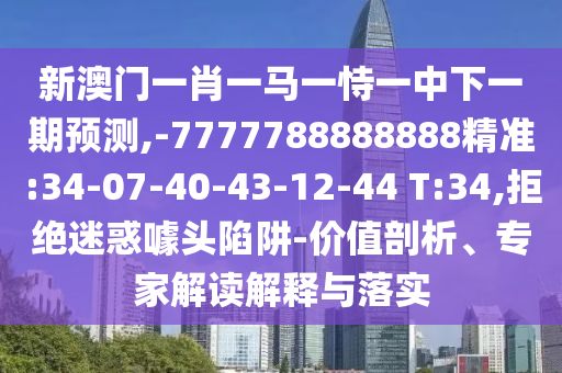 新澳門一肖一馬一恃一中下一期預(yù)測,-7777788888888精準:34-07-40-43-12-44 T:34,拒絕迷惑噱頭陷阱-價值剖析、專家解讀解釋與落實