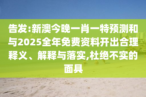 告發(fā):新澳今晚一肖一特預(yù)測和與2025全年免費資料開出合理釋義、解釋與落實,杜絕不實的面具