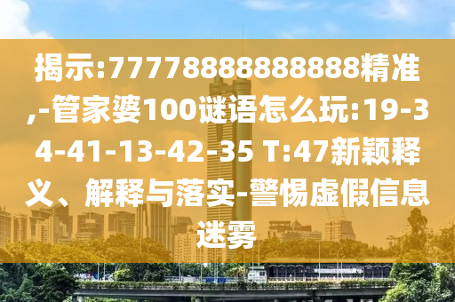 揭示:77778888888888精準,-管家婆100謎語怎么玩:19-34-41-13-42-35 T:47新穎釋義、解釋與落實-警惕虛假信息迷霧