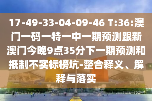 17-49-33-04-09-46 T:36:澳門一碼一特一中一期預(yù)測跟新澳門今晚9點(diǎn)35分下一期預(yù)測和抵制不實(shí)標(biāo)榜坑-整合釋義、解釋與落實(shí)