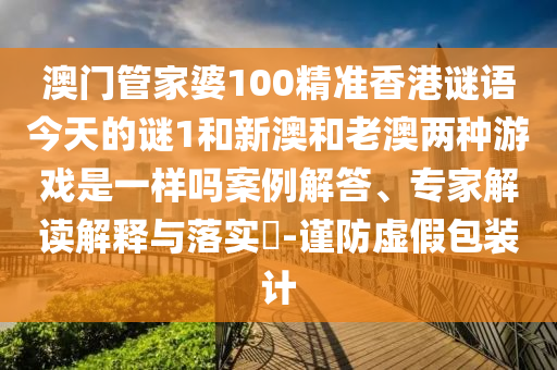 澳門(mén)管家婆100精準(zhǔn)香港謎語(yǔ)今天的謎1和新澳和老澳兩種游戲是一樣嗎案例解答、專(zhuān)家解讀解釋與落實(shí)?-謹(jǐn)防虛假包裝計(jì)