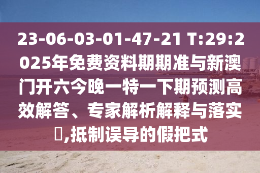 23-06-03-01-47-21 T:29:2025年免費(fèi)資料期期準(zhǔn)與新澳門開六今晚一特一下期預(yù)測高效解答、專家解析解釋與落實(shí)?,抵制誤導(dǎo)的假把式