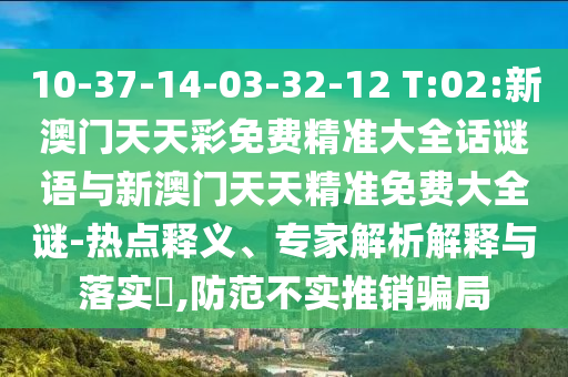 10-37-14-03-32-12 T:02:新澳門天天彩免費精準(zhǔn)大全話謎語與新澳門天天精準(zhǔn)免費大全謎-熱點釋義、專家解析解釋與落實?,防范不實推銷騙局
