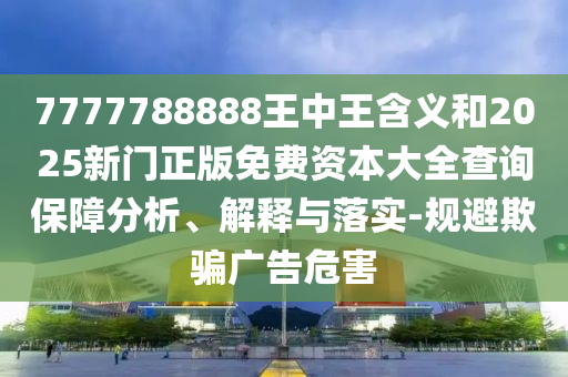 7777788888王中王含義和2025新門正版免費(fèi)資本大全查詢保障分析、解釋與落實(shí)-規(guī)避欺騙廣告危害
