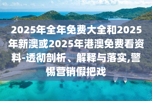 2025年全年免費大全和2025年新澳或2025年港澳免費看資料-透徹剖析、解釋與落實,警惕營銷假把戲
