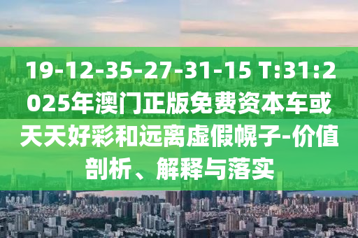 19-12-35-27-31-15 T:31:2025年澳門正版免費(fèi)資本車或天天好彩和遠(yuǎn)離虛假幌子-價(jià)值剖析、解釋與落實(shí)