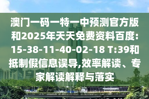 澳門一碼一特一中預(yù)測官方版和2025年天天免費資料百度:15-38-11-40-02-18 T:39和抵制假信息誤導(dǎo),效率解讀、專家解讀解釋與落實