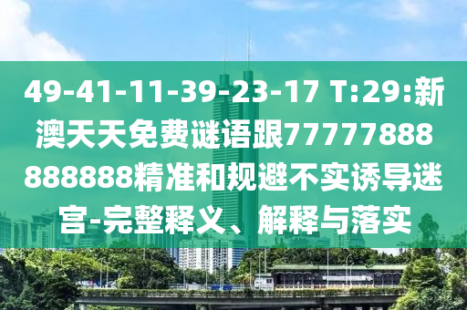 49-41-11-39-23-17 T:29:新澳天天免費(fèi)謎語(yǔ)跟77777888888888精準(zhǔn)和規(guī)避不實(shí)誘導(dǎo)迷宮-完整釋義、解釋與落實(shí)