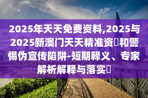 2025年天天免費(fèi)資料,2025與2025新澳門天天精準(zhǔn)資枓和警惕偽宣傳陷阱-短期釋義、專家解析解釋與落實(shí)?