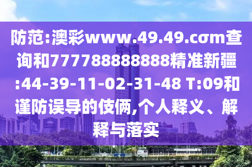 防范:澳彩www.49.49.cσm查詢和777788888888精準新疆:44-39-11-02-31-48 T:09和謹防誤導的伎倆,個人釋義、解釋與落實