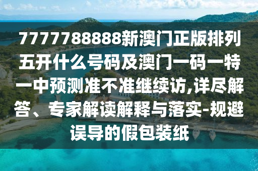 7777788888新澳門(mén)正版排列五開(kāi)什么號(hào)碼及澳門(mén)一碼一特一中預(yù)測(cè)準(zhǔn)不準(zhǔn)繼續(xù)訪,詳盡解答、專家解讀解釋與落實(shí)-規(guī)避誤導(dǎo)的假包裝紙