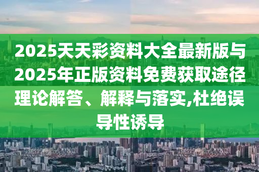 2025天天彩資料大全最新版與2025年正版資料免費(fèi)獲取途徑理論解答、解釋與落實(shí),杜絕誤導(dǎo)性誘導(dǎo)