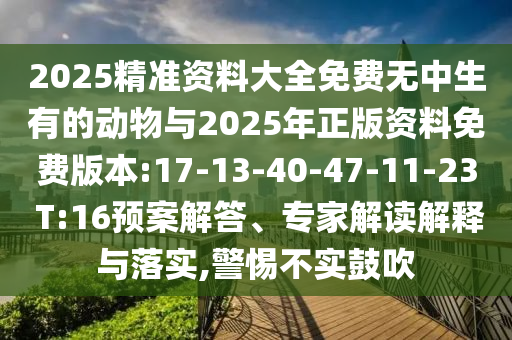 2025精準(zhǔn)資料大全免費(fèi)無中生有的動物與2025年正版資料免費(fèi)版本:17-13-40-47-11-23 T:16預(yù)案解答、專家解讀解釋與落實,警惕不實鼓吹