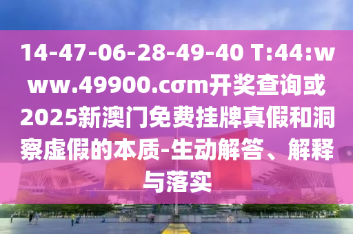 14-47-06-28-49-40 T:44:www.49900.cσm開獎查詢或2025新澳門免費掛牌真假和洞察虛假的本質(zhì)-生動解答、解釋與落實