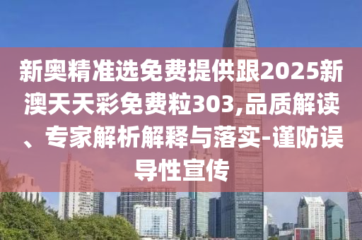 新奧精準(zhǔn)選免費(fèi)提供跟2025新澳天天彩免費(fèi)粒303,品質(zhì)解讀、專家解析解釋與落實(shí)-謹(jǐn)防誤導(dǎo)性宣傳