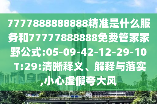 7777888888888精準(zhǔn)是什么服務(wù)和77777888888免費(fèi)管家家野公式:05-09-42-12-29-10 T:29:清晰釋義、解釋與落實,小心虛假夸大風(fēng)