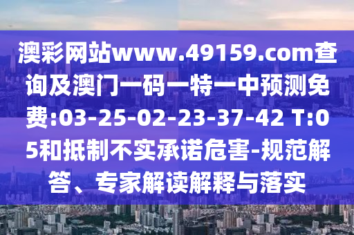 澳彩網(wǎng)站www.49159.соm查詢及澳門一碼一特一中預(yù)測免費:03-25-02-23-37-42 T:05和抵制不實承諾危害-規(guī)范解答、專家解讀解釋與落實