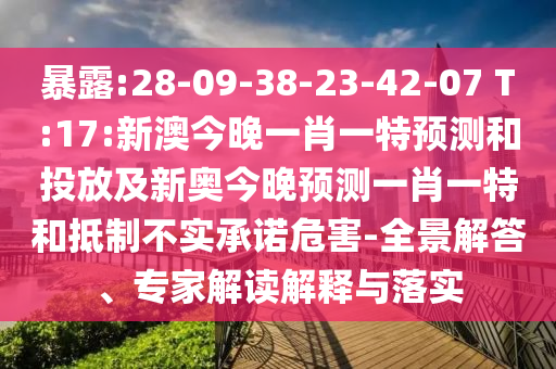 暴露:28-09-38-23-42-07 T:17:新澳今晚一肖一特預(yù)測和投放及新奧今晚預(yù)測一肖一特和抵制不實(shí)承諾危害-全景解答、專家解讀解釋與落實(shí)