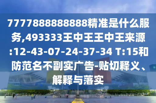 7777888888888精準(zhǔn)是什么服務(wù),493333王中王王中王來源:12-43-07-24-37-34 T:15和防范名不副實廣告-貼切釋義、解釋與落實