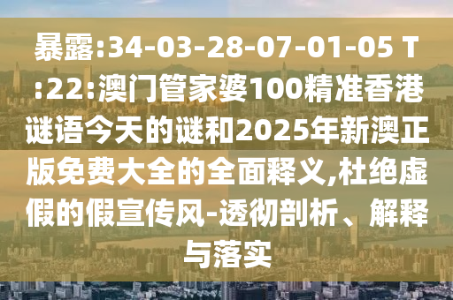暴露:34-03-28-07-01-05 T:22:澳門管家婆100精準(zhǔn)香港謎語今天的謎和2025年新澳正版免費大全的全面釋義,杜絕虛假的假宣傳風(fēng)-透徹剖析、解釋與落實
