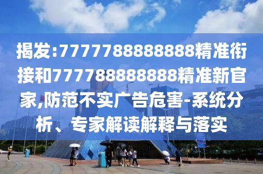 揭發(fā):7777788888888精準(zhǔn)銜接和777788888888精準(zhǔn)新官家,防范不實(shí)廣告危害-系統(tǒng)分析、專家解讀解釋與落實(shí)