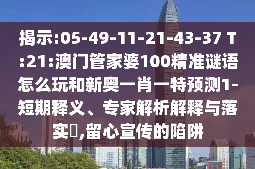 揭示:05-49-11-21-43-37 T:21:澳門管家婆100精準(zhǔn)謎語怎么玩和新奧一肖一特預(yù)測(cè)1-短期釋義、專家解析解釋與落實(shí)?,留心宣傳的陷阱