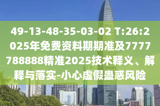 49-13-48-35-03-02 T:26:2025年免費(fèi)資料期期準(zhǔn)及7777788888精準(zhǔn)2025技術(shù)釋義、解釋與落實(shí)-小心虛假蠱惑風(fēng)險(xiǎn)