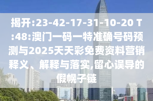 揭開:23-42-17-31-10-20 T:48:澳門一碼一特準(zhǔn)確號碼預(yù)測與2025天天彩免費資料營銷釋義、解釋與落實,留心誤導(dǎo)的假幌子鏈