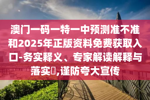 澳門一碼一特一中預(yù)測(cè)準(zhǔn)不準(zhǔn)和2025年正版資料免費(fèi)獲取入口-務(wù)實(shí)釋義、專家解讀解釋與落實(shí)?,謹(jǐn)防夸大宣傳