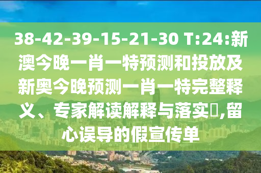 38-42-39-15-21-30 T:24:新澳今晚一肖一特預(yù)測和投放及新奧今晚預(yù)測一肖一特完整釋義、專家解讀解釋與落實(shí)?,留心誤導(dǎo)的假宣傳單