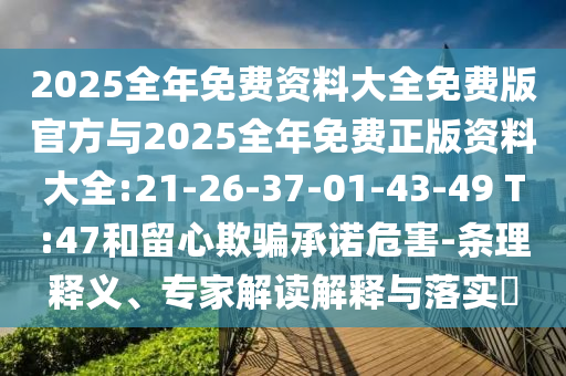 2025全年免費(fèi)資料大全免費(fèi)版官方與2025全年免費(fèi)正版資料大全:21-26-37-01-43-49 T:47和留心欺騙承諾危害-條理釋義、專家解讀解釋與落實(shí)?