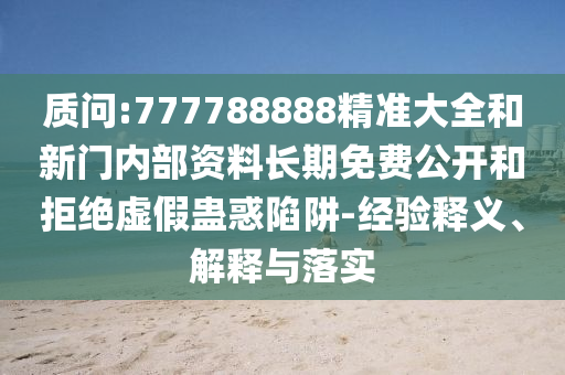 質(zhì)問(wèn):777788888精準(zhǔn)大全和新門(mén)內(nèi)部資料長(zhǎng)期免費(fèi)公開(kāi)和拒絕虛假蠱惑陷阱-經(jīng)驗(yàn)釋義、解釋與落實(shí)