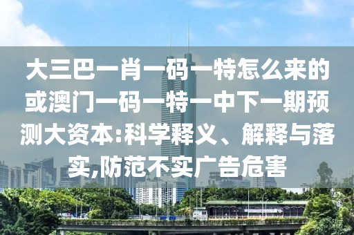 大三巴一肖一碼一特怎么來的或澳門一碼一特一中下一期預(yù)測大資本:科學釋義、解釋與落實,防范不實廣告危害
