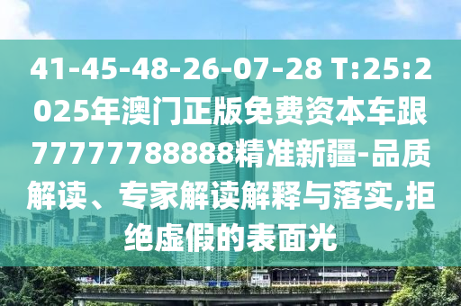 41-45-48-26-07-28 T:25:2025年澳門正版免費資本車跟77777788888精準新疆-品質解讀、專家解讀解釋與落實,拒絕虛假的表面光
