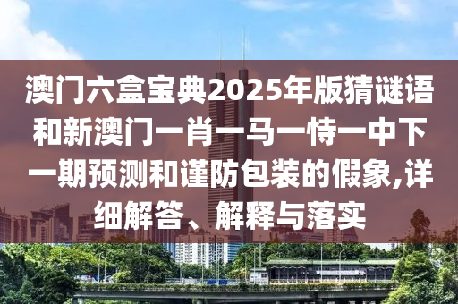 澳門六盒寶典2025年版猜謎語和新澳門一肖一馬一恃一中下一期預(yù)測和謹(jǐn)防包裝的假象,詳細(xì)解答、解釋與落實