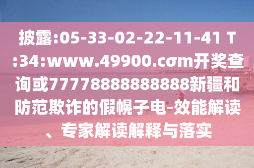 披露:05-33-02-22-11-41 T:34:www.49900.cσm開(kāi)獎(jiǎng)查詢(xún)或77778888888888新疆和防范欺詐的假幌子電-效能解讀、專(zhuān)家解讀解釋與落實(shí)